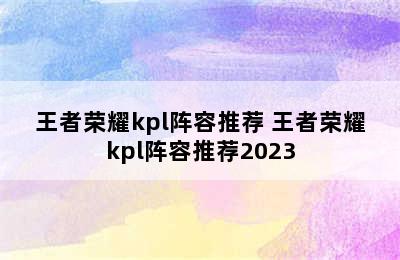 王者荣耀kpl阵容推荐 王者荣耀kpl阵容推荐2023